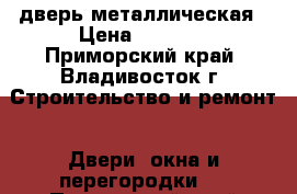 дверь металлическая › Цена ­ 1 000 - Приморский край, Владивосток г. Строительство и ремонт » Двери, окна и перегородки   . Приморский край,Владивосток г.